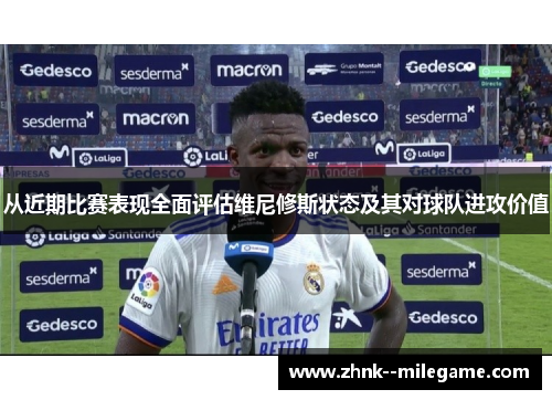 从近期比赛表现全面评估维尼修斯状态及其对球队进攻价值 从近期比赛表现全面评估维尼修斯状态及其对球队进攻价值