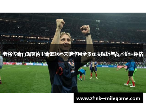老将传奇再现莫德里奇欧联杯关键作用全景深度解析与战术价值评估 老将传奇再现莫德里奇欧联杯关键作用全景深度解析与战术价值评估