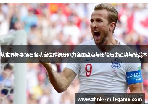 从世界杯赛场看各队定位球得分能力全面盘点与比较历史趋势与技战术