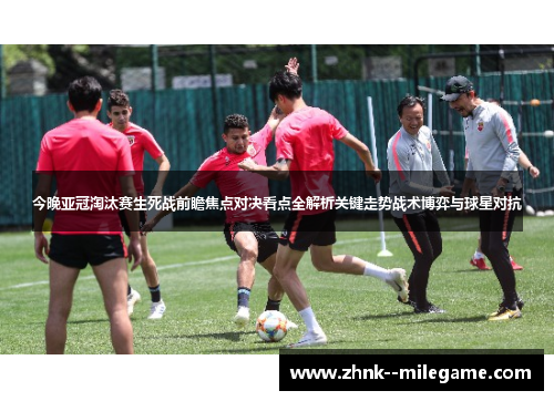 今晚亚冠淘汰赛生死战前瞻焦点对决看点全解析关键走势战术博弈与球星对抗