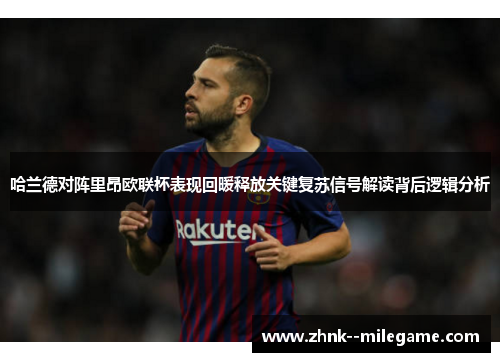 哈兰德对阵里昂欧联杯表现回暖释放关键复苏信号解读背后逻辑分析