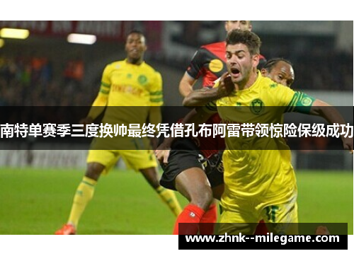 南特单赛季三度换帅最终凭借孔布阿雷带领惊险保级成功