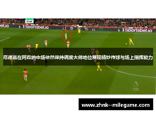 厄德高在阿森纳中场依然保持调度大师地位展现精妙传球与场上指挥能力