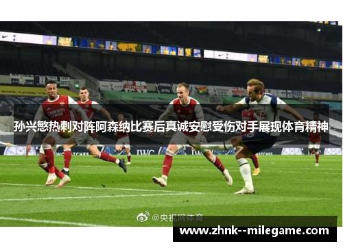 孙兴慜热刺对阵阿森纳比赛后真诚安慰受伤对手展现体育精神 孙兴慜热刺对阵阿森纳比赛后真诚安慰受伤对手展现体育精神