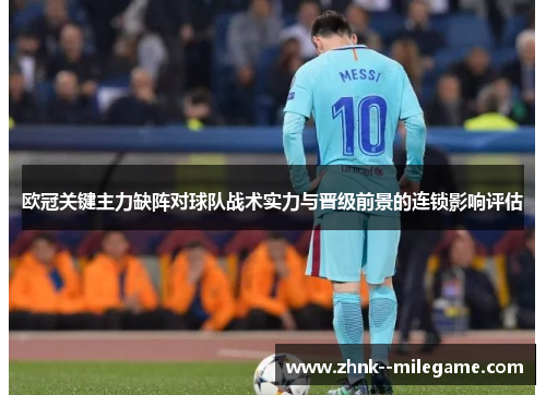 欧冠关键主力缺阵对球队战术实力与晋级前景的连锁影响评估 欧冠关键主力缺阵对球队战术实力与晋级前景的连锁影响评估