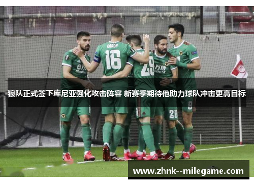 狼队正式签下库尼亚强化攻击阵容 新赛季期待他助力球队冲击更高目标 狼队正式签下库尼亚强化攻击阵容 新赛季期待他助力球队冲击更高目标