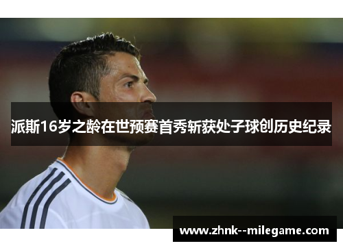 派斯16岁之龄在世预赛首秀斩获处子球创历史纪录 派斯16岁之龄在世预赛首秀斩获处子球创历史纪录