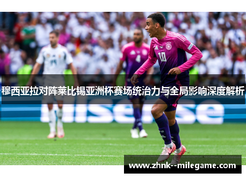 穆西亚拉对阵莱比锡亚洲杯赛场统治力与全局影响深度解析