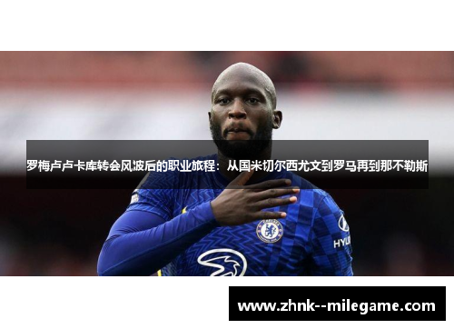 罗梅卢卢卡库转会风波后的职业旅程:从国米切尔西尤文到罗马再到那不勒斯 罗梅卢卢卡库转会风波后的职业旅程:从国米切尔西尤文到罗马再到那不勒斯