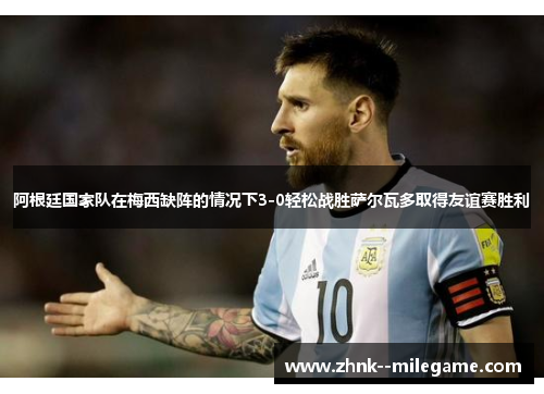 阿根廷国家队在梅西缺阵的情况下3-0轻松战胜萨尔瓦多取得友谊赛胜利