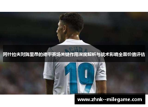 阿什拉夫对阵里昂的德甲赛场关键作用深度解析与战术影响全面价值评估