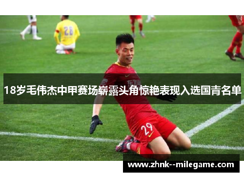 18岁毛伟杰中甲赛场崭露头角惊艳表现入选国青名单