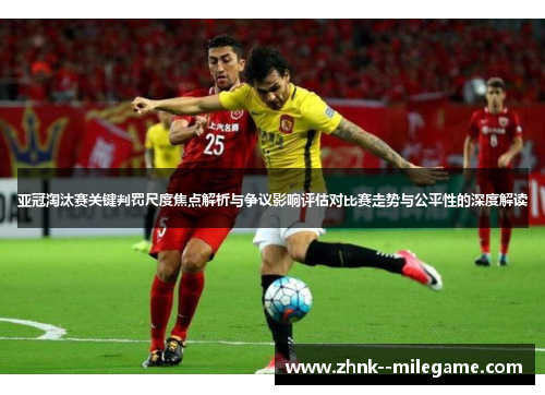 亚冠淘汰赛关键判罚尺度焦点解析与争议影响评估对比赛走势与公平性的深度解读