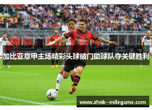 加比亚意甲主场精彩头球破门助球队夺关键胜利
