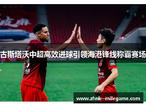 古斯塔沃中超高效进球引领海港锋线称霸赛场