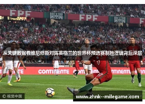 从关键数据看维尼修斯对阵英格兰的世界杯预选赛制胜逻辑背后深层