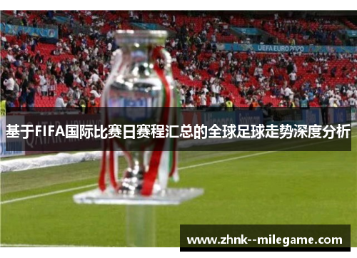 基于FIFA国际比赛日赛程汇总的全球足球走势深度分析 基于FIFA国际比赛日赛程汇总的全球足球走势深度分析