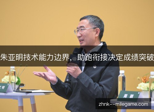 朱亚明技术能力边界,助跑衔接决定成绩突破 朱亚明技术能力边界,助跑衔接决定成绩突破